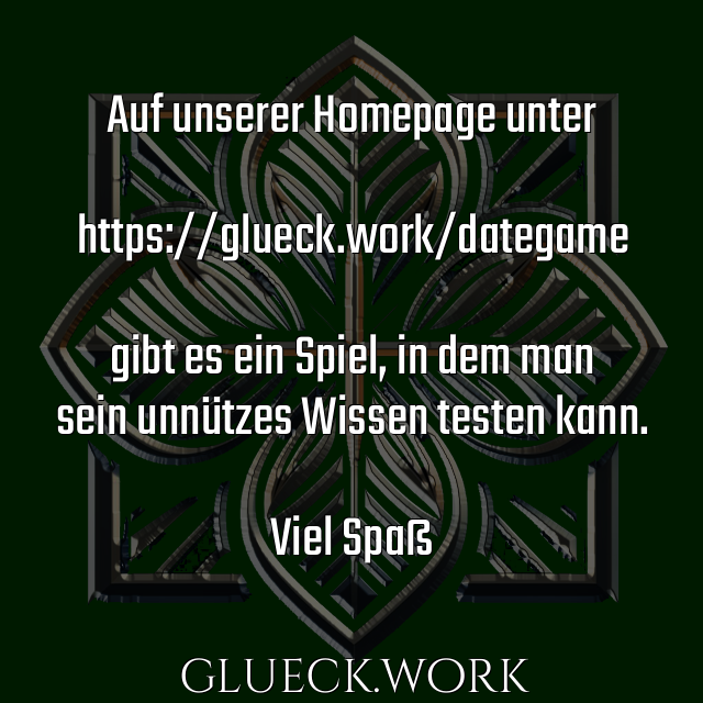 Auf unserer Homepage unter

https://glueck.work/dategame

gibt es ein Spiel, in dem man
sein unnützes Wissen testen kann.

Viel Spaß