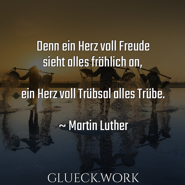 Denn ein Herz voll Freude
sieht alles fröhlich an,

ein Herz voll Trübsal alles Trübe.

~ Martin Luther