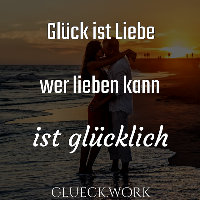 Glück ist Liebe

wer lieben kann

ist glücklich