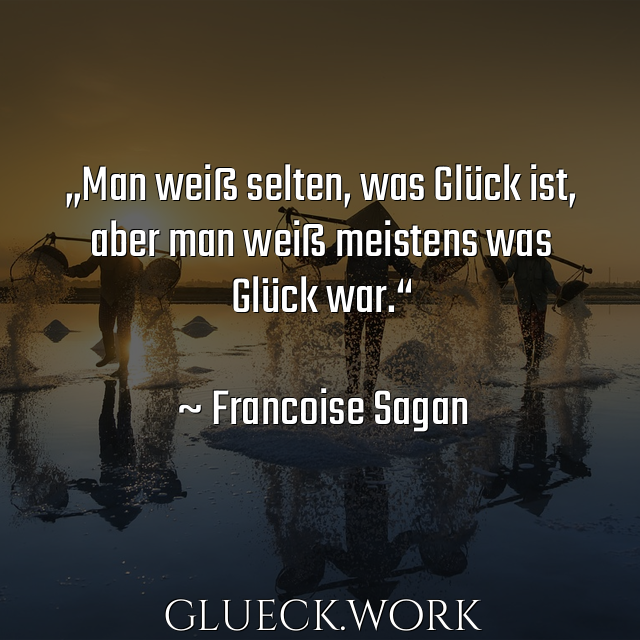 „Man weiß selten, was Glück ist, 
aber man weiß meistens was 
Glück war.“

~ Francoise Sagan