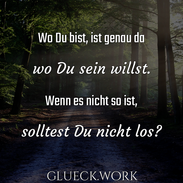 Wo Du bist, ist genau da

wo Du sein willst.

Wenn es nicht so ist,

solltest Du nicht los?