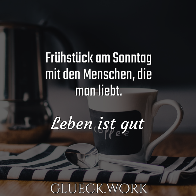 Frühstück am Sonntag
mit den Menschen, die
man liebt.

Leben ist gut