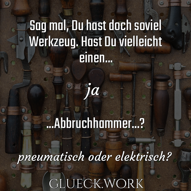 Sag mal, Du hast doch soviel
Werkzeug. Hast Du vielleicht 
einen...

ja

...Abbruchhammer...?

#s30pneumatisch oder elektrisch?