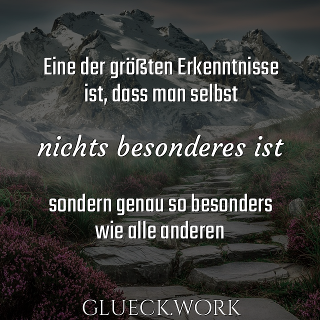 Eine der größten Erkenntnisse
ist, dass man selbst

nichts besonderes ist

sondern genau so besonders
wie alle anderen