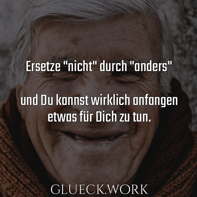 Ersetze "nicht" durch "anders"

und Du kannst wirklich anfangen
etwas für Dich zu tun.