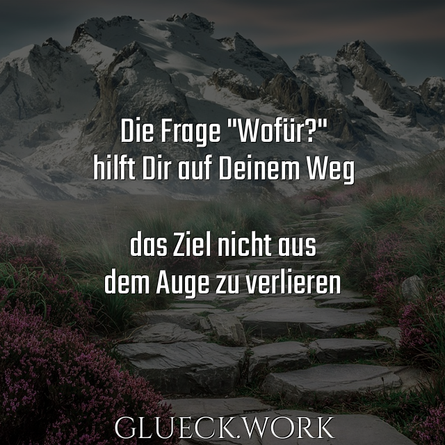 Die Frage "Wofür?"
hilft Dir auf Deinem Weg

das Ziel nicht aus
dem Auge zu verlieren