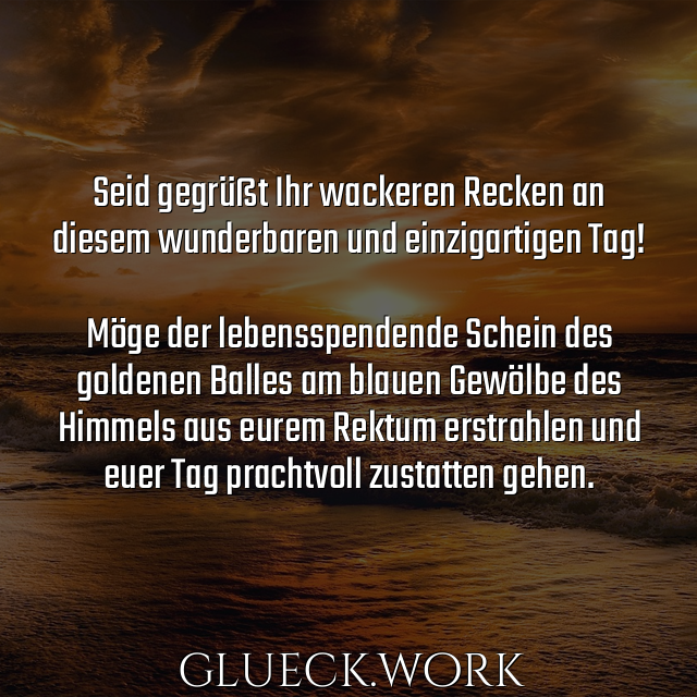 Seid gegrüßt Ihr wackeren Recken an 
diesem wunderbaren und einzigartigen Tag!

Möge der lebensspendende Schein des
goldenen Balles am blauen Gewölbe des
Himmels aus eurem Rektum erstrahlen und
euer Tag prachtvoll zustatten gehen.