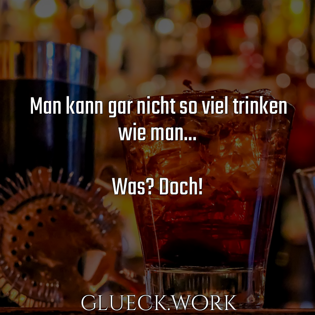 Man kann gar nicht so viel trinken
wie man...

Was? Doch!