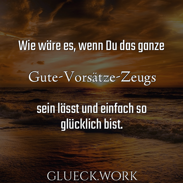 Wie wäre es, wenn Du das ganze

#li#Gute-Vorsätze-Zeugs

sein lässt und einfach so
glücklich bist.