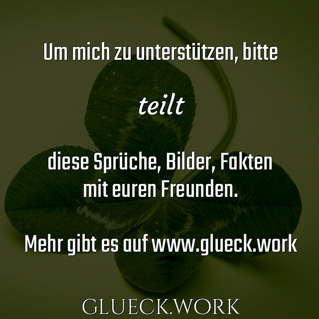 Um mich zu unterstützen, bitte

teilt

diese Sprüche, Bilder, Fakten
mit euren Freunden.

Mehr gibt es auf www.glueck.work